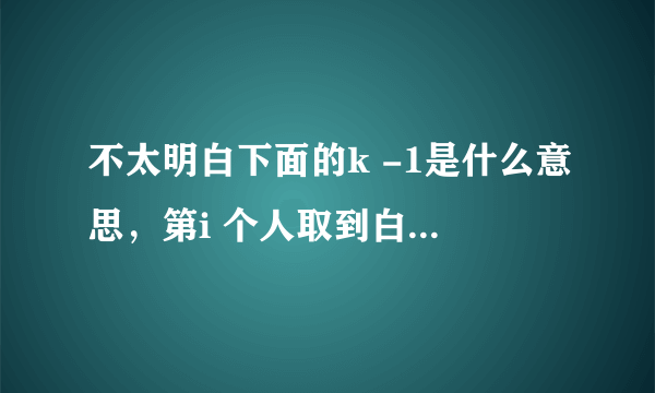 不太明白下面的k -1是什么意思，第i 个人取到白球，不应该是k -i 吗？