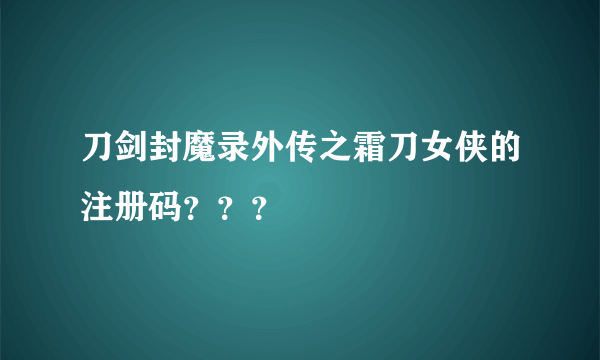 刀剑封魔录外传之霜刀女侠的注册码？？？