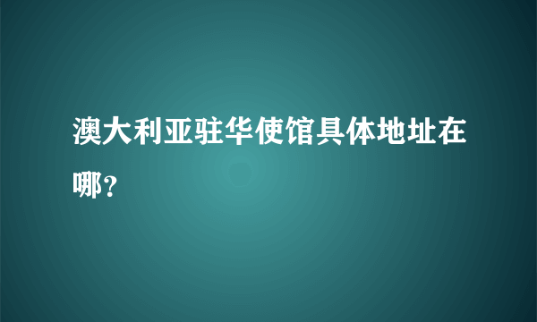 澳大利亚驻华使馆具体地址在哪？