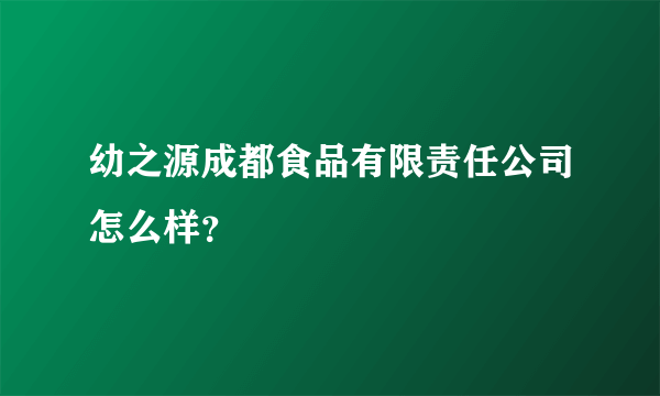 幼之源成都食品有限责任公司怎么样？