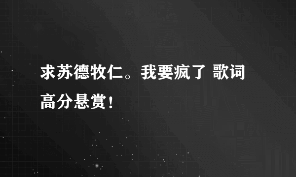 求苏德牧仁。我要疯了 歌词 高分悬赏！