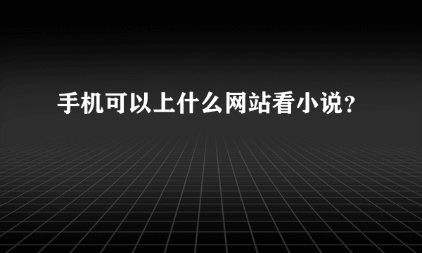 手机可以上什么网站看小说？