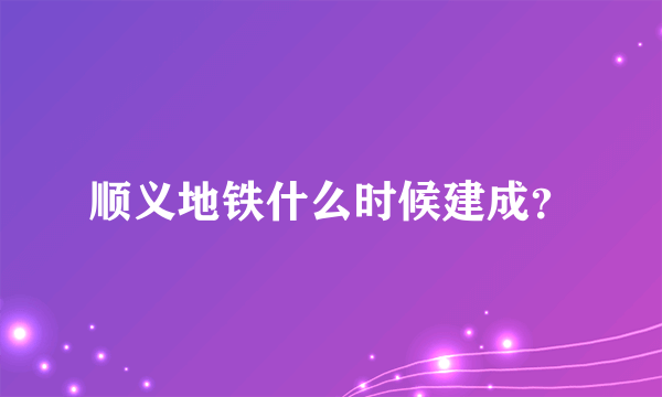 顺义地铁什么时候建成？