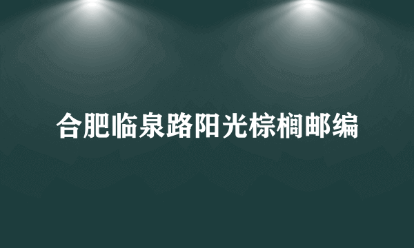 合肥临泉路阳光棕榈邮编