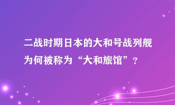 二战时期日本的大和号战列舰为何被称为“大和旅馆”？