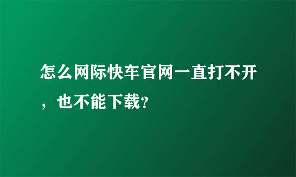 怎么网际快车官网一直打不开，也不能下载？