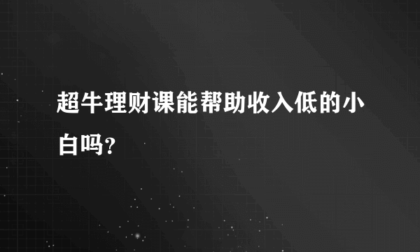 超牛理财课能帮助收入低的小白吗？