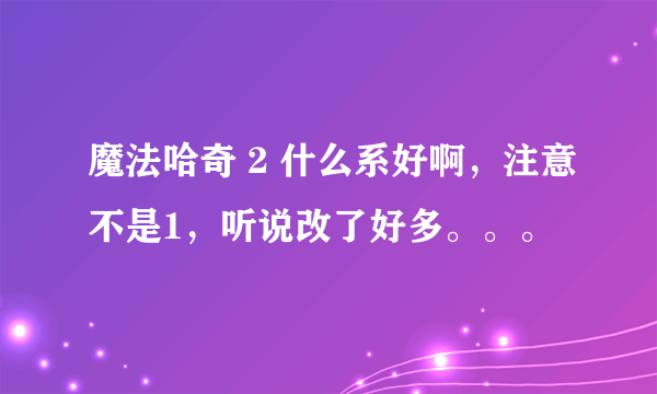 魔法哈奇 2 什么系好啊，注意不是1，听说改了好多。。。