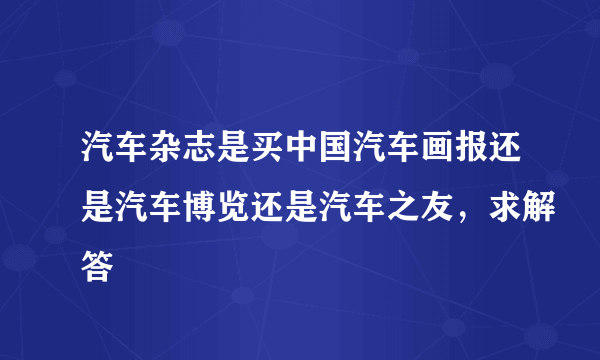 汽车杂志是买中国汽车画报还是汽车博览还是汽车之友，求解答