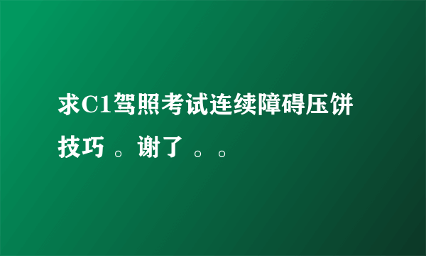 求C1驾照考试连续障碍压饼技巧 。谢了 。。