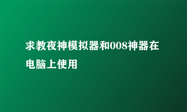 求教夜神模拟器和008神器在电脑上使用