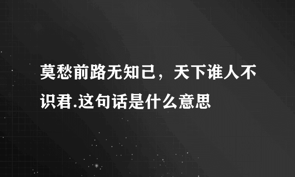 莫愁前路无知己，天下谁人不识君.这句话是什么意思