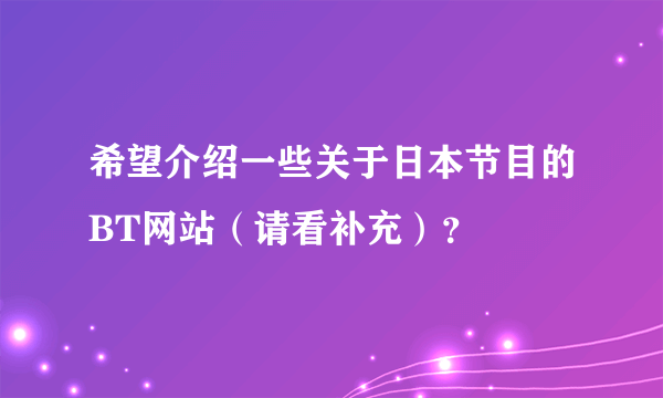 希望介绍一些关于日本节目的BT网站（请看补充）？