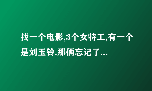 找一个电影,3个女特工,有一个是刘玉铃.那俩忘记了 记得有个 女的 在里面叫海轮 .知道的说下谢谢