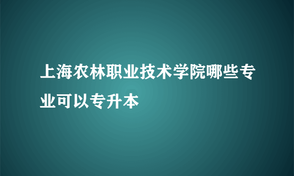 上海农林职业技术学院哪些专业可以专升本