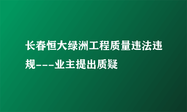 长春恒大绿洲工程质量违法违规---业主提出质疑