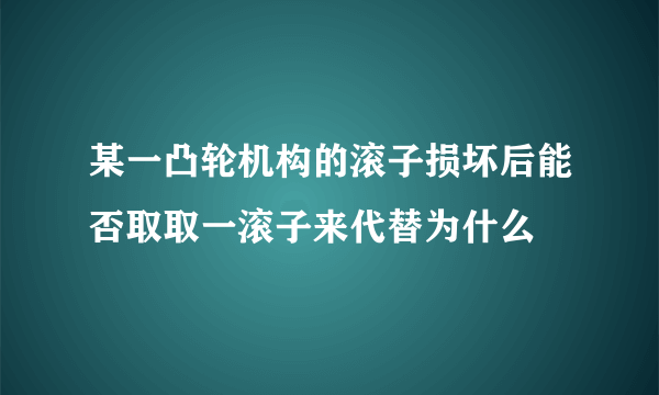 某一凸轮机构的滚子损坏后能否取取一滚子来代替为什么