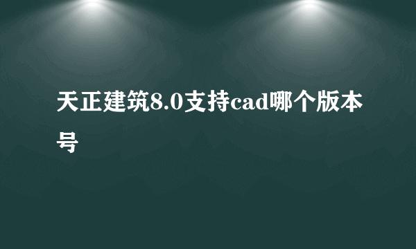 天正建筑8.0支持cad哪个版本号