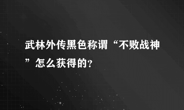 武林外传黑色称谓“不败战神”怎么获得的？