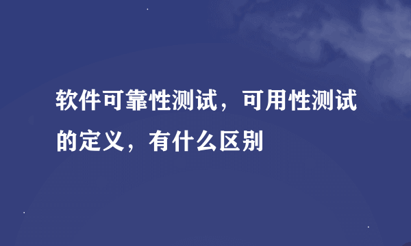 软件可靠性测试，可用性测试的定义，有什么区别