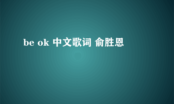 be ok 中文歌词 俞胜恩