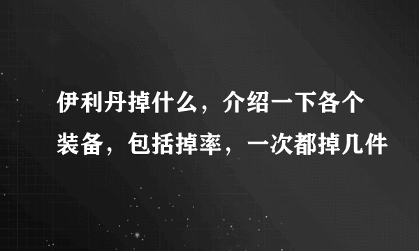 伊利丹掉什么，介绍一下各个装备，包括掉率，一次都掉几件