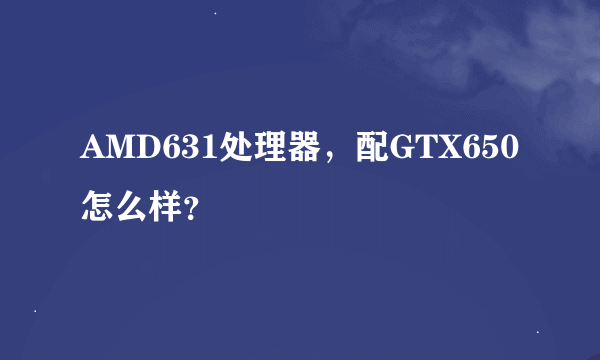 AMD631处理器，配GTX650怎么样？