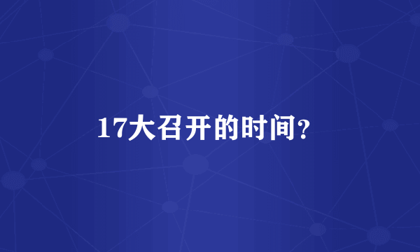 17大召开的时间？