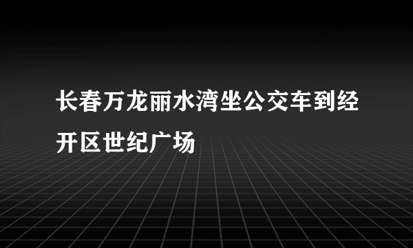 长春万龙丽水湾坐公交车到经开区世纪广场