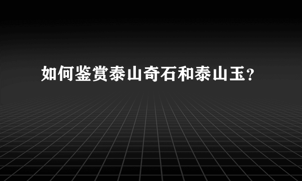 如何鉴赏泰山奇石和泰山玉？