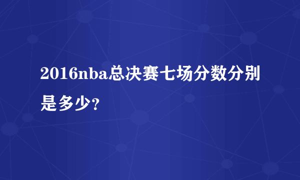 2016nba总决赛七场分数分别是多少？