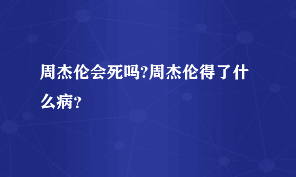 周杰伦会死吗?周杰伦得了什么病？