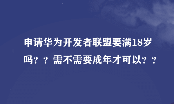 申请华为开发者联盟要满18岁吗？？需不需要成年才可以？？