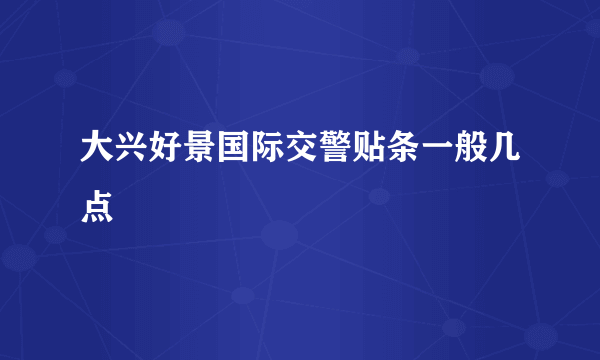 大兴好景国际交警贴条一般几点