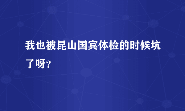 我也被昆山国宾体检的时候坑了呀？