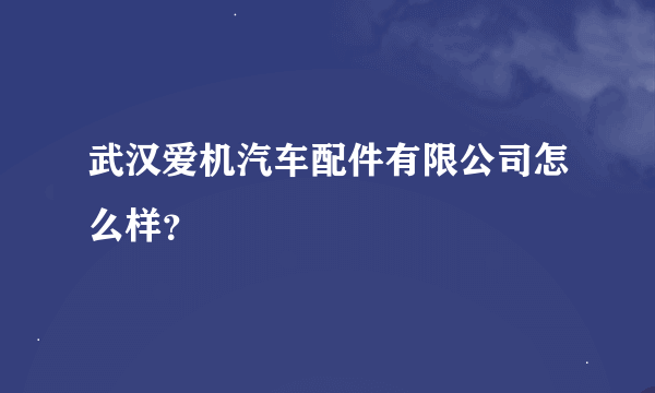 武汉爱机汽车配件有限公司怎么样？