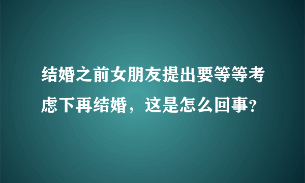 结婚之前女朋友提出要等等考虑下再结婚，这是怎么回事？