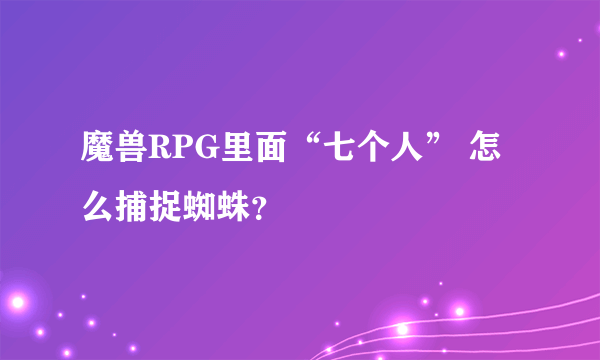 魔兽RPG里面“七个人” 怎么捕捉蜘蛛？