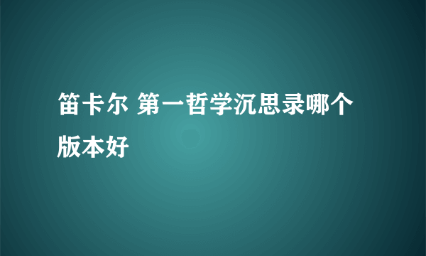 笛卡尔 第一哲学沉思录哪个版本好