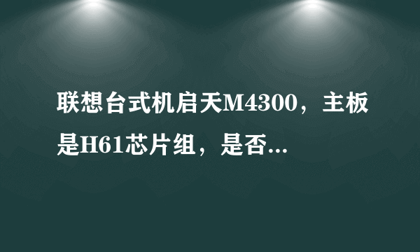 联想台式机启天M4300，主板是H61芯片组，是否支持RX480显卡？