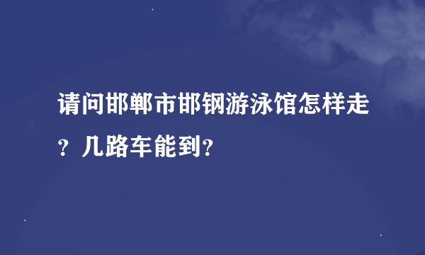 请问邯郸市邯钢游泳馆怎样走？几路车能到？