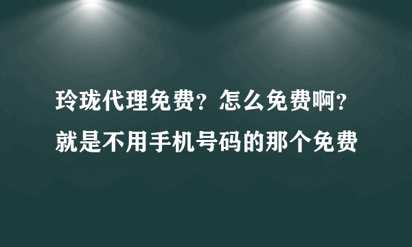 玲珑代理免费？怎么免费啊？就是不用手机号码的那个免费