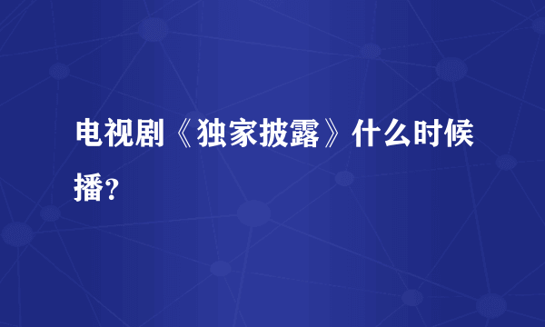 电视剧《独家披露》什么时候播？