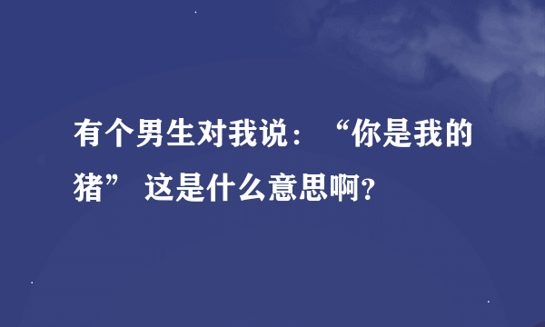 有个男生对我说：“你是我的猪” 这是什么意思啊？