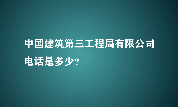 中国建筑第三工程局有限公司电话是多少？