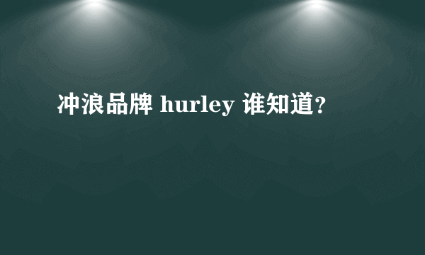 冲浪品牌 hurley 谁知道？