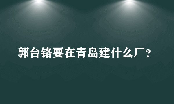 郭台铬要在青岛建什么厂？