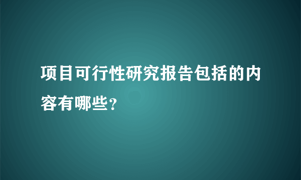 项目可行性研究报告包括的内容有哪些？