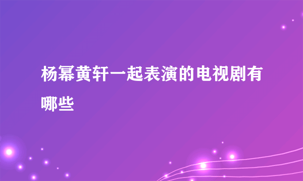 杨幂黄轩一起表演的电视剧有哪些