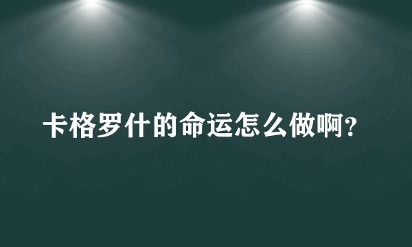 卡格罗什的命运怎么做啊？